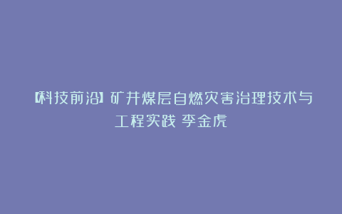 【科技前沿】矿井煤层自燃灾害治理技术与工程实践（李金虎）