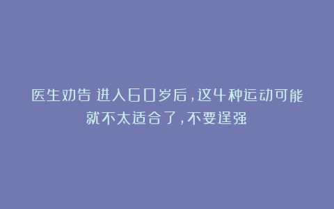 医生劝告：进入60岁后，这4种运动可能就不太适合了，不要逞强！
