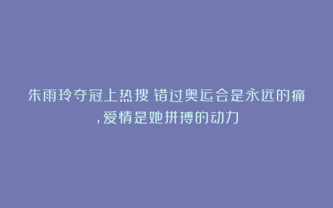朱雨玲夺冠上热搜！错过奥运会是永远的痛，爱情是她拼搏的动力