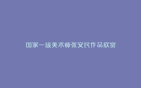 国家一级美术师张安民作品欣赏
