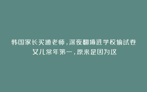 韩国家长买通老师，深夜翻墙进学校偷试卷！女儿常年第一，原来是因为这