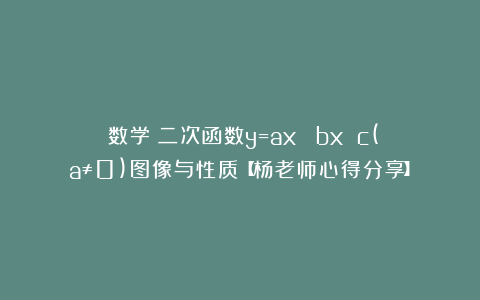 （数学）二次函数y=ax² bx c(a≠0)图像与性质【杨老师心得分享】
