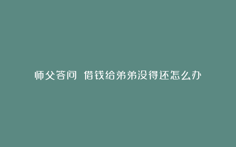 师父答问||借钱给弟弟没得还怎么办？