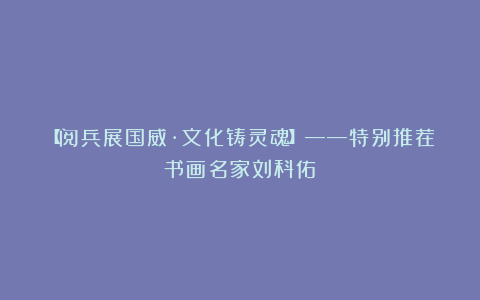 【阅兵展国威·文化铸灵魂】——特别推荐书画名家刘科佑