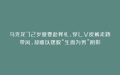 马克龙72岁爱妻赴葬礼，穿LV皮裤走路带风，却难以摆脱“生而为男”阴影