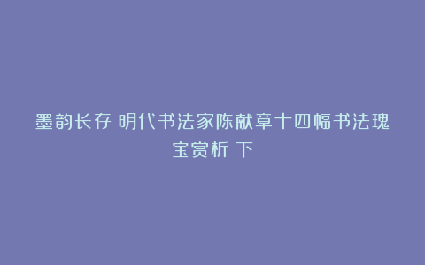 墨韵长存:明代书法家陈献章十四幅书法瑰宝赏析(下)