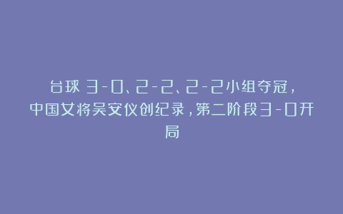 台球|3-0、2-2、2-2小组夺冠，中国女将吴安仪创纪录，第二阶段3-0开局