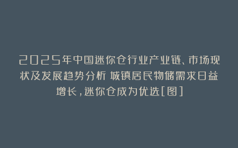 2025年中国迷你仓行业产业链、市场现状及发展趋势分析：城镇居民物储需求日益增长，迷你仓成为优选[图]