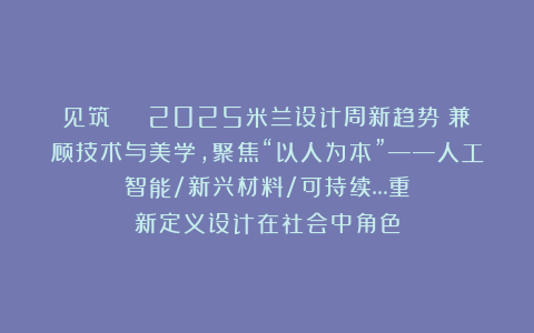见筑 | 2025米兰设计周新趋势!兼顾技术与美学,聚焦“以人为本”——人工智能/新兴材料/可持续…重新定义设计在社会中角色