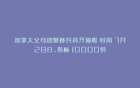 加拿大父母团聚移民将开抽啦！时间：7月28日，指标：10000份