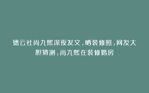 德云社尚九熙深夜发文，晒装修照，网友大胆猜测，尚九熙在装修婚房