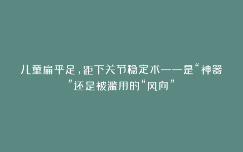儿童扁平足，距下关节稳定术——是“神器”还是被滥用的“风向”？
