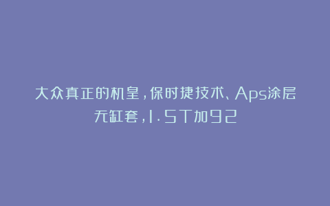 大众真正的机皇，保时捷技术、Aps涂层无缸套，1.5T加92