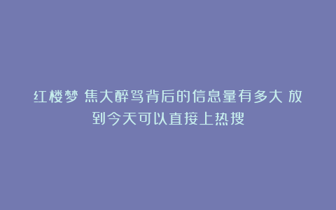 红楼梦:焦大醉骂背后的信息量有多大?放到今天可以直接上热搜