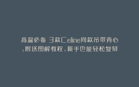 高温必备！3款Celine同款吊带背心，附送图解教程，新手也能轻松复刻！