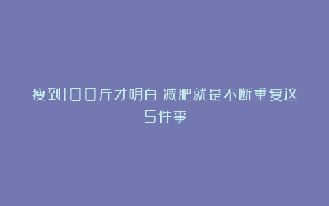 瘦到100斤才明白：减肥就是不断重复这5件事