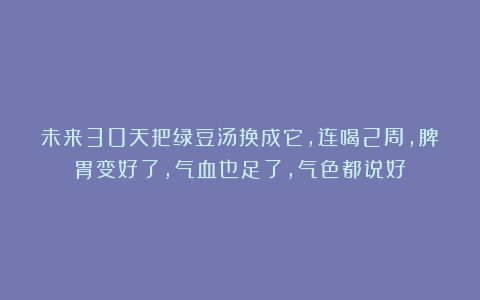 未来30天把绿豆汤换成它，连喝2周，脾胃变好了，气血也足了，气色都说好！