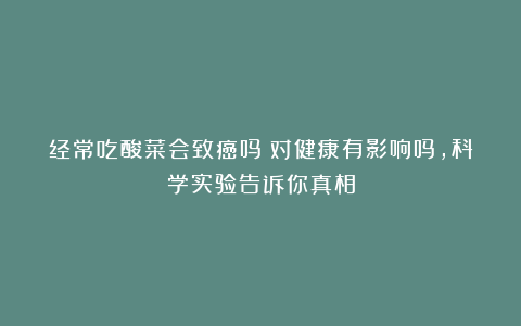 经常吃酸菜会致癌吗？对健康有影响吗，科学实验告诉你真相