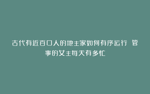 古代有近百口人的地主家如何有序运行 管事的女主每天有多忙