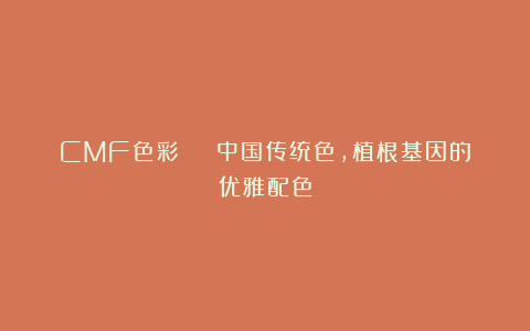 CMF色彩 | 中国传统色，植根基因的优雅配色