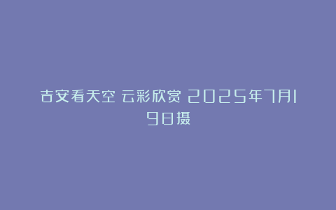 吉安看天空：云彩欣赏（2025年7月19日摄）