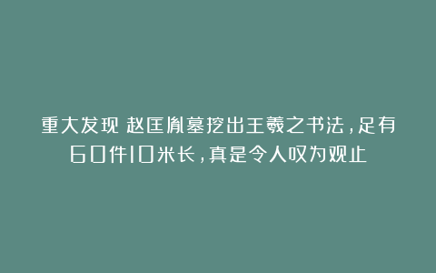 重大发现!赵匡胤墓挖出王羲之书法,足有60件10米长,真是令人叹为观止!