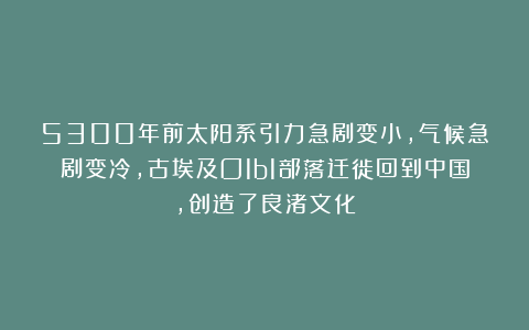 5300年前太阳系引力急剧变小，气候急剧变冷，古埃及O1b1部落迁徙回到中国，创造了良渚文化