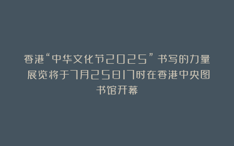 香港“中华文化节2025”《书写的力量》展览将于7月25日17时在香港中央图书馆开幕