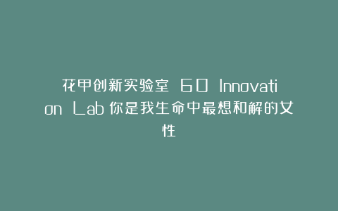 花甲创新实验室 60 Innovation Lab｜你是我生命中最想和解的女性