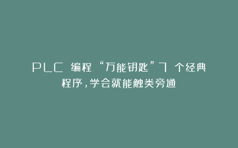 PLC 编程 “万能钥匙”：7 个经典程序，学会就能触类旁通！