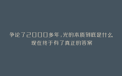 争论了2000多年，光的本质到底是什么？现在终于有了真正的答案