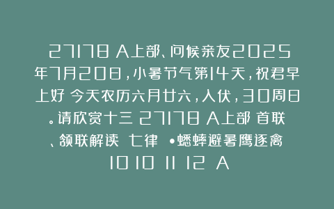 （27178）A上部、问候亲友2025年7月20日，小暑节气第14天，祝君早上好！今天农历六月廿六，入伏，30周日。请欣赏十三（27178）A上部（首联、颔联解读）《七律 •蟋蟀避暑鹰逐禽》（10〈10〉〈11〉〈12〉）A