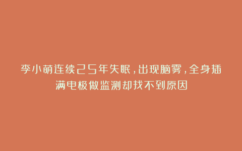 李小萌连续25年失眠，出现脑雾，全身插满电极做监测却找不到原因