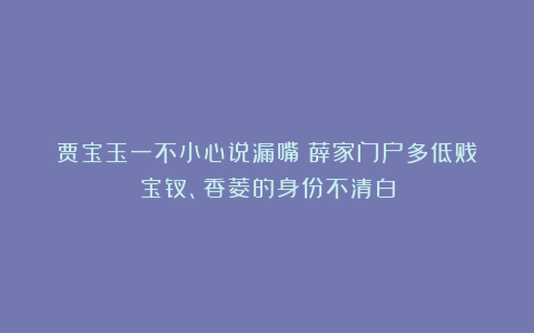 贾宝玉一不小心说漏嘴：薛家门户多低贱？宝钗、香菱的身份不清白