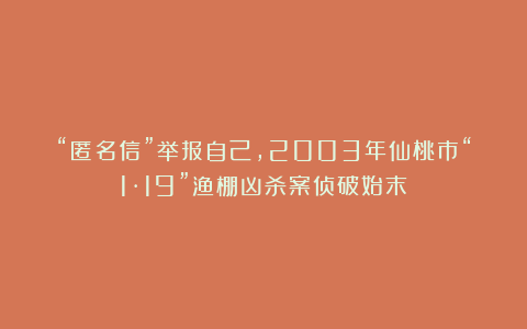 “匿名信”举报自己，2003年仙桃市“1·19”渔棚凶杀案侦破始末