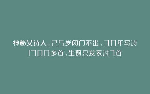 神秘女诗人，25岁闭门不出，30年写诗1700多首，生前只发表过7首