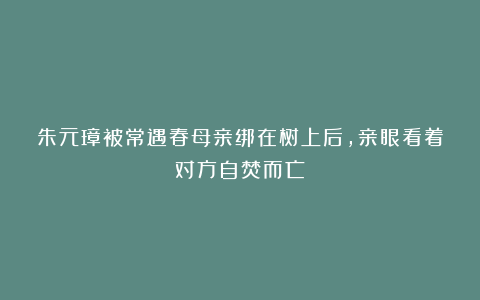 朱元璋被常遇春母亲绑在树上后，亲眼看着对方自焚而亡