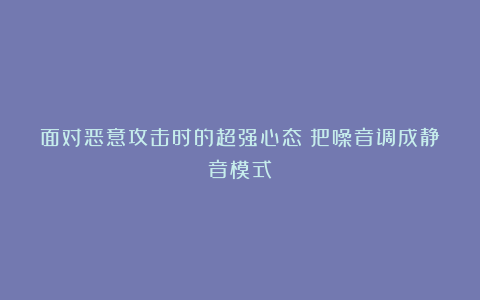 面对恶意攻击时的超强心态：把噪音调成静音模式