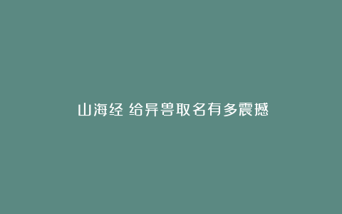《山海经》给异兽取名有多震撼？