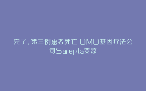 完了，第三例患者死亡！DMD基因疗法公司Sarepta要凉？