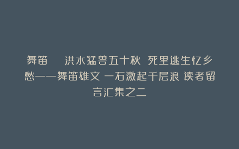 舞笛 | 洪水猛兽五十秋 死里逃生忆乡愁——舞笛雄文《一石激起千层浪》读者留言汇集之二