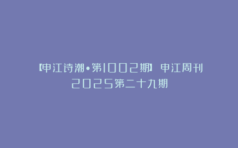 【申江诗潮•第1002期】《申江周刊》2025第二十九期