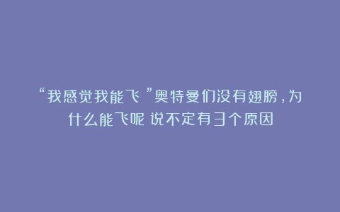 “我感觉我能飞！”奥特曼们没有翅膀，为什么能飞呢？说不定有3个原因