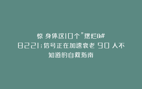 惊！身体这10个”摆烂”信号正在加速衰老！90%人不知道的自救指南