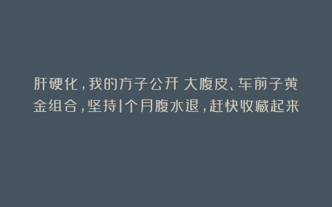 肝硬化，我的方子公开！大腹皮、车前子黄金组合，坚持1个月腹水退，赶快收藏起来！