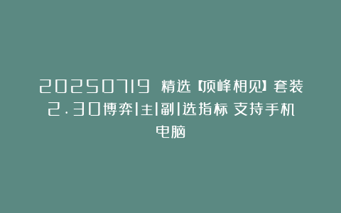 20250719 精选【顶峰相见】套装2.30博弈1主1副1选指标（支持手机电脑）