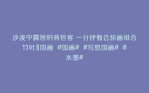 沙漠中露营的背包客：一分钟教会你画组合竹叶‖国画 #国画# #写意国画# #水墨#