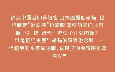 沙漠中露营的背包客：当水墨邂逅萌猫，这组画把“治愈感”拉满啦！喜欢萌猫的注意啦！ 快 快 选择一幅换个社交图像吧！ 谁能拒绝水墨与萌猫的奇妙融合呀✨ 一组超绝的水墨猫咪画，直接把治愈氛围拉满！ 看这些