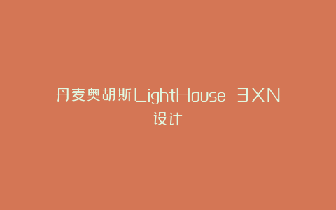 丹麦奥胡斯LightHouse 3XN设计