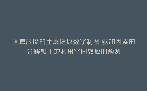 区域尺度的土壤健康数字制图：驱动因素的分解和土地利用空间效应的预测